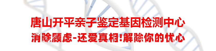 唐山开平亲子鉴定基因检测中心